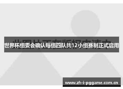 世界杯组委会确认每组四队共12小组赛制正式启用 世界杯组委会确认每组四队共12小组赛制正式启用