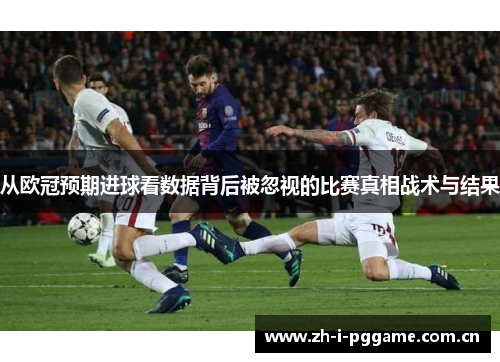 从欧冠预期进球看数据背后被忽视的比赛真相战术与结果 从欧冠预期进球看数据背后被忽视的比赛真相战术与结果