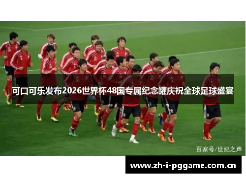 可口可乐发布2026世界杯48国专属纪念罐庆祝全球足球盛宴