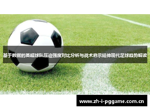 基于数据的英超球队压迫强度对比分析与战术启示延伸现代足球趋势解读 基于数据的英超球队压迫强度对比分析与战术启示延伸现代足球趋势解读